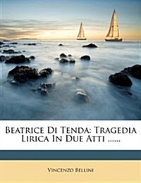 Beatrice Di Tenda: Tragedia Lirica in Due Atti ...... (Paperback)