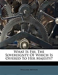 What Is Fiji, the Sovereignty of Which Is Offered to Her Majesty? (Paperback)