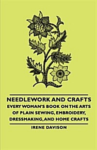 Needlework and Crafts - Every Womans Book on the Arts of Plain Sewing, Embroidery, Dressmaking, and Home Crafts (Paperback)
