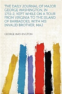 The Daily Journal of Major George Washington, in 1751-2, Kept While on a Tour from Virginia to the Island of Barbadoes, with His Invalid Brother, Maj (Paperback)