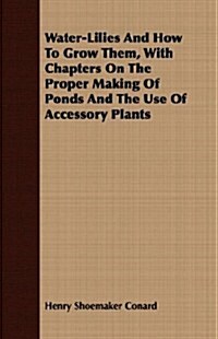 Water-Lilies and How to Grow Them, with Chapters on the Proper Making of Ponds and the Use of Accessory Plants (Paperback)