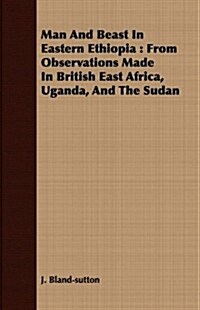 Man and Beast in Eastern Ethiopia: From Observations Made in British East Africa, Uganda, and the Sudan (Paperback)