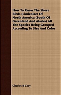 How to Know the Shore Birds (Limicolae) of North America (South of Greenland and Alaska) All the Species Being Grouped According to Size and Color (Paperback)