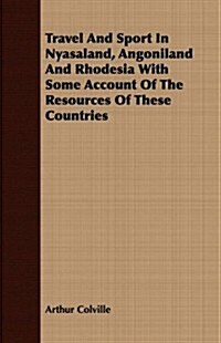 Travel and Sport in Nyasaland, Angoniland and Rhodesia with Some Account of the Resources of These Countries (Paperback)
