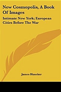 New Cosmopolis, a Book of Images: Intimate New York; European Cities Before the War: Vienna, Prague, Little Holland, Belgian Etchings, Madrid, Dublin; (Paperback)