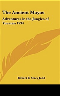 The Ancient Mayas: Adventures in the Jungles of Yucatan 1934 (Hardcover)