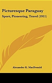 Picturesque Paraguay: Sport, Pioneering, Travel (1911) (Hardcover)