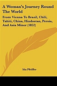 A Womans Journey Round the World: From Vienna to Brazil, Chili, Tahiti, China, Hindostan, Persia, and Asia Minor (1852) (Paperback)