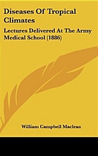 Diseases of Tropical Climates: Lectures Delivered at the Army Medical School (1886) (Hardcover)