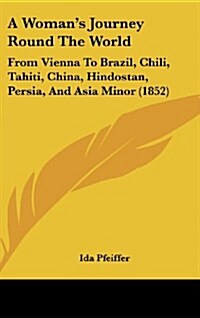 A Womans Journey Round the World: From Vienna to Brazil, Chili, Tahiti, China, Hindostan, Persia, and Asia Minor (1852) (Hardcover)