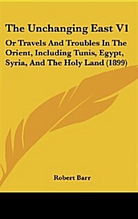 The Unchanging East V1: Or Travels and Troubles in the Orient, Including Tunis, Egypt, Syria, and the Holy Land (1899) (Hardcover)