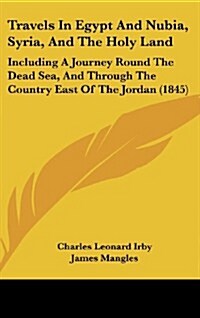 Travels in Egypt and Nubia, Syria, and the Holy Land: Including a Journey Round the Dead Sea, and Through the Country East of the Jordan (1845) (Hardcover)