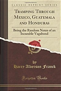 Tramping Through Mexico, Guatemala and Honduras Being the Random Notes, of an Incurable Vagabond (Classic Reprint) (Paperback)