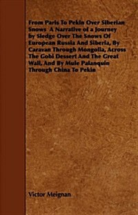 From Paris to Pekin Over Siberian Snows a Narrative of a Journey by Sledge Over the Snows of European Russia and Siberia, by Caravan Through Mongolia, (Paperback)