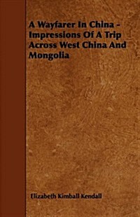 A Wayfarer in China - Impressions of a Trip Across West China and Mongolia (Paperback)