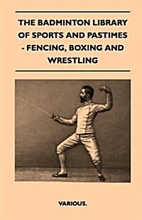 The Badminton Library of Sports and Pastimes - Fencing, Boxing and Wrestling (Paperback)