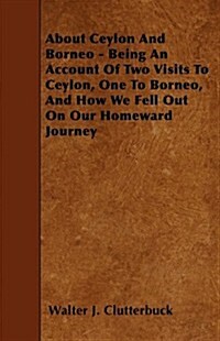 About Ceylon and Borneo - Being an Account of Two Visits to Ceylon, One to Borneo, and How We Fell Out on Our Homeward Journey (Paperback)