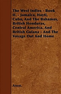 The West Indies - Book II. - Jamaica, Hayti, Cuba, and the Bahamas, British Honduras, Central America, and British Guiana - And the Voyage Out and Hom (Paperback)