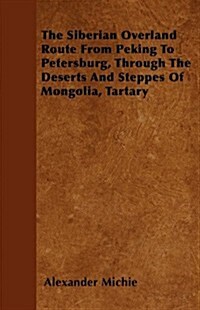 The Siberian Overland Route from Peking to Petersburg, Through the Deserts and Steppes of Mongolia, Tartary (Paperback)