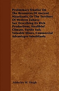 Preliminary Treatise on the Resources of Ancient Mauritania, or the Territory of Western Zahara-Suz Describing Its Rich Productions, Healthful Climate (Paperback)