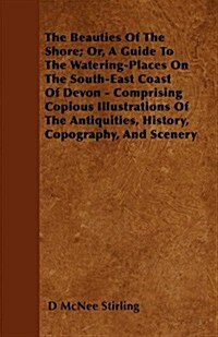 The Beauties of the Shore; Or, a Guide to the Watering-Places on the South-East Coast of Devon - Comprising Copious Illustrations of the Antiquities, (Paperback)