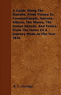 A Guide Along the Danube, from Vienna to Constantinople, Smyrna, Athens, the Morea, the Ionian Islands, and Venice. from the Notes of a Journey Made i (Paperback)