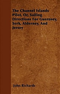 The Channel Islands Pilot, Or, Sailing Directions for Guernsey, Serk, Alderney, and Jersey (Paperback)