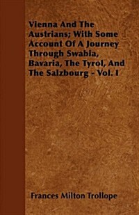 Vienna and the Austrians; With Some Account of a Journey Through Swabia, Bavaria, the Tyrol, and the Salzbourg - Vol. I (Paperback)