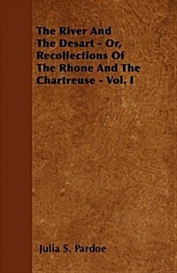 The River and the Desart - Or, Recollections of the Rhone and the Chartreuse - Vol. I (Paperback)