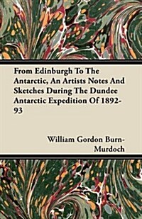 From Edinburgh to the Antarctic, an Artists Notes and Sketches During the Dundee Antarctic Expedition of 1892-93 (Paperback)