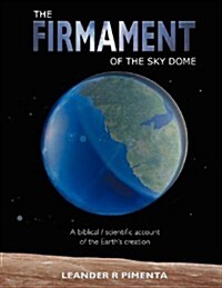 The Firmament of the Sky Dome: A Biblical / Scientific Account of the Earths Creation (Paperback)