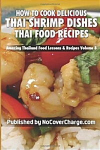 How to Cook Delicious Thai Shrimp Dishes: Thai Food Recipes (Amazing Thailand Food Lessons & Recipes) (Paperback, 1st)