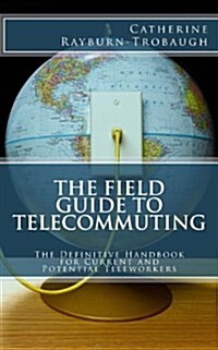 The Field Guide to Telecommuting: The Definitive Handbook for Current and Potential Teleworkers (Paperback)