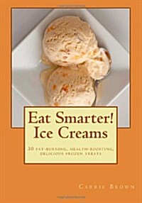 Eat Smarter! Ice Creams: 30 fat-burning, health-boosting, delicious frozen treats (Paperback)