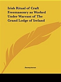 Irish Ritual of Craft Freemasonry as Worked Under Warrant of the Grand Lodge of Ireland (Paperback)