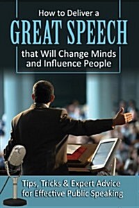 How to Deliver a Great Speech That Will Change Minds and Influence People: Tips, Tricks & Expert Advice for Effective Public Speaking (Paperback)