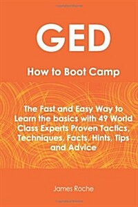 GED How to Boot Camp: The Fast and Easy Way to Learn the Basics with 49 World Class Experts Proven Tactics, Techniques, Facts, Hints, Tips a (Paperback)