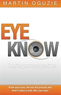 Eye Know : Keeping Your Eyes Precious - Know Your Eyes, the Eye Test Process and What it Takes to Look After Your Eyes (Paperback)