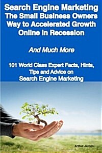 Search Engine Marketing - The Small Business Owners Way to Accelerated Growth Online in Recession - And Much More - 101 World Class Expert Facts, Hint (Paperback)