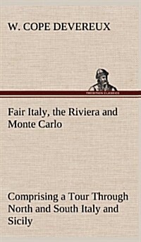 Fair Italy, the Riviera and Monte Carlo Comprising a Tour Through North and South Italy and Sicily with a Short Account of Malta (Hardcover)