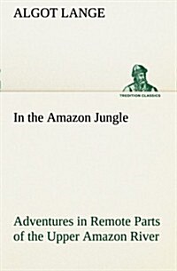 In the Amazon Jungle Adventures in Remote Parts of the Upper Amazon River, Including a Sojourn Among Cannibal Indians (Paperback)