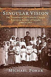 Singular Vision: The Founding of the Catholic Church Extension Society in Canada 1908 to 1915 (Paperback)