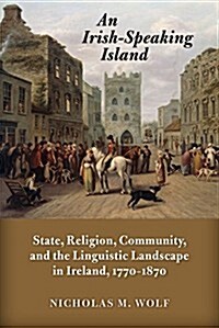 An Irish-Speaking Island: State, Religion, Community, and the Linguistic Landscape in Ireland, 1770-1870 (Paperback)