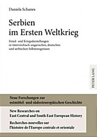 Serbien Im Ersten Weltkrieg: Feind-Und Kriegsdarstellungen in Oesterreichisch-Ungarischen, Deutschen Und Serbischen Selbszeugnissen (Hardcover)