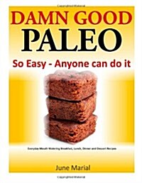 Damn Good Paleo: So Easy - Anyone Can Do It: Everyday Mouth Watering Breakfast, Lunch, Dinner and Dessert Recipes (Paperback)
