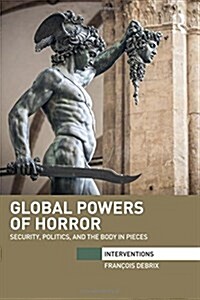 Global Powers of Horror : Security, Politics, and the Body in Pieces (Hardcover)