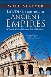 Life/Death Rhythms of Ancient Empires - Climatic Cycles Influence Rule of Dynasties: A Predictable Pattern of Religion, War, Prosperity and Debt (Paperback)