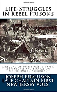 Life-Struggles in Rebel Prisons: A Record of Sufferings, Escapes, Adventures and Starvation of the Union Prisoners (Paperback)