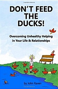 Dont Feed the Ducks!: Overcoming Unhealthy Helping in Your Life & Relationships (Paperback)