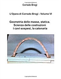 LOpera Di Corrado Brogi - Volume VI: Geometria Delle Masse, Statica. Scienza Delle Costruzioni, I Cavi Sospesi, La Catenaria (Paperback)